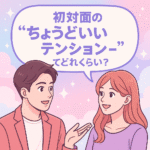 【初対面の“ちょうどいいテンション”ってどれくらい?】